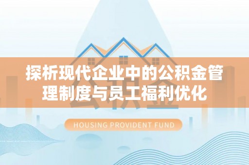 凤翔探析现代企业中的公积金管理制度与员工福利优化