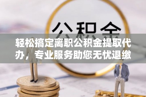 凤翔轻松搞定离职公积金提取代办，专业服务助您无忧退缴