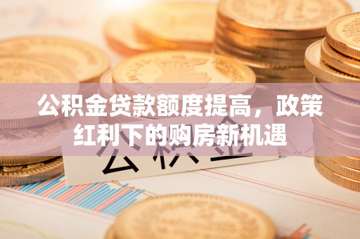 凤翔公积金贷款额度提高，政策红利下的购房新机遇