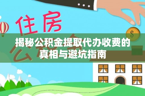 凤翔揭秘公积金提取代办收费的真相与避坑指南