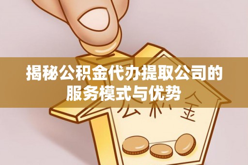 凤翔揭秘公积金代办提取公司的服务模式与优势