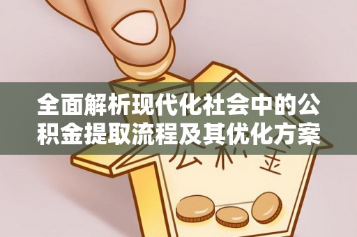 凤翔全面解析现代化社会中的公积金提取流程及其优化方案