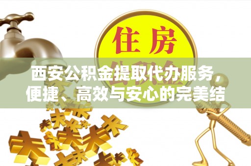 凤翔西安公积金提取代办服务，便捷、高效与安心的完美结合