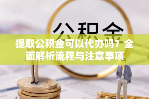 凤翔提取公积金可以代办吗？全面解析流程与注意事项