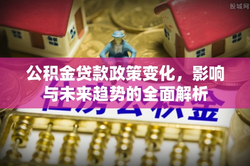 凤翔公积金贷款政策变化，影响与未来趋势的全面解析