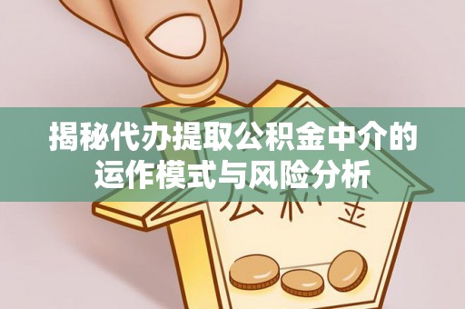凤翔揭秘代办提取公积金中介的运作模式与风险分析