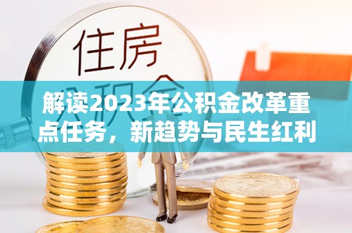 凤翔解读2023年公积金改革重点任务，新趋势与民生红利