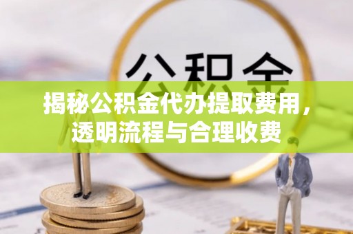 凤翔揭秘公积金代办提取费用，透明流程与合理收费