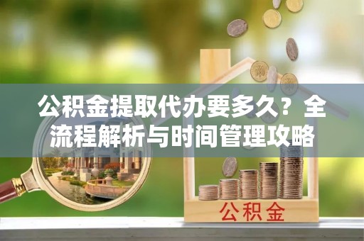 凤翔公积金提取代办要多久？全流程解析与时间管理攻略