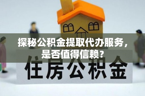 凤翔探秘公积金提取代办服务，是否值得信赖？
