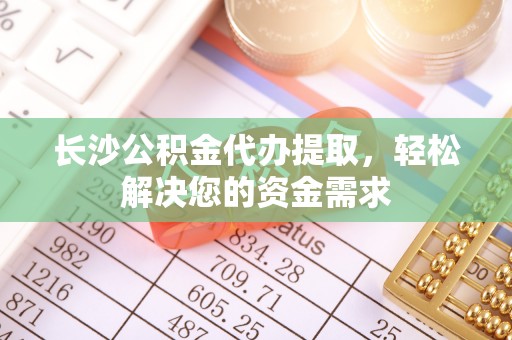 凤翔长沙公积金代办提取，轻松解决您的资金需求