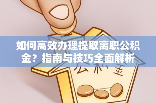 凤翔如何高效办理提取离职公积金？指南与技巧全面解析