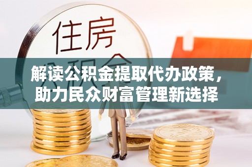 凤翔解读公积金提取代办政策，助力民众财富管理新选择