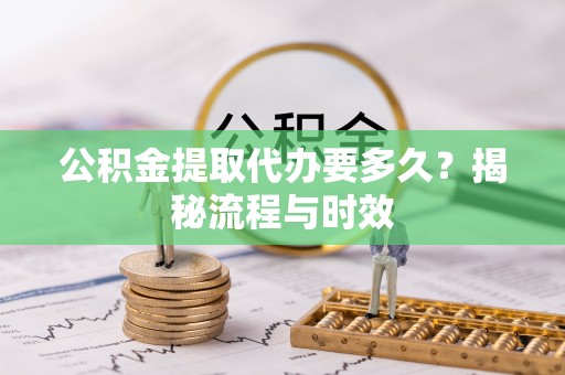 凤翔公积金提取代办要多久？揭秘流程与时效