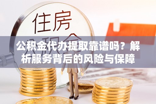 凤翔公积金代办提取靠谱吗？解析服务背后的风险与保障