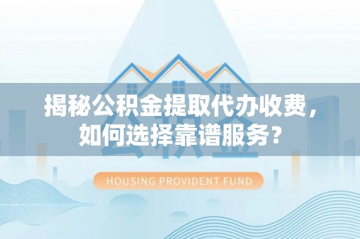 凤翔揭秘公积金提取代办收费，如何选择靠谱服务？