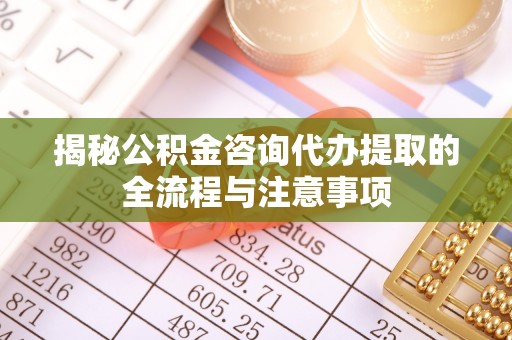 凤翔揭秘公积金咨询代办提取的全流程与注意事项