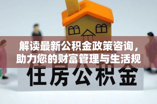凤翔解读最新公积金政策咨询，助力您的财富管理与生活规划