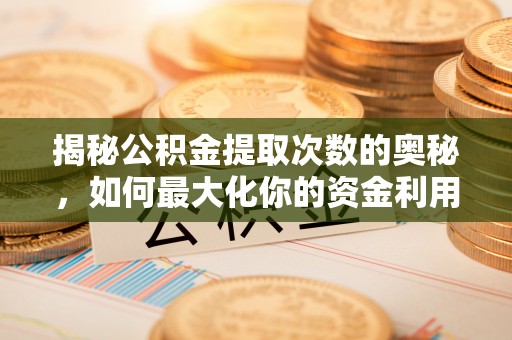 凤翔揭秘公积金提取次数的奥秘，如何最大化你的资金利用？
