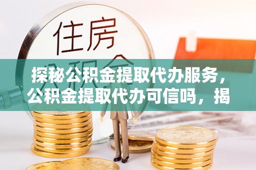 凤翔探秘公积金提取代办服务，公积金提取代办可信吗，揭秘真相与选择指南