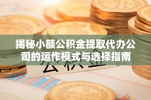 凤翔揭秘小额公积金提取代办公司的运作模式与选择指南