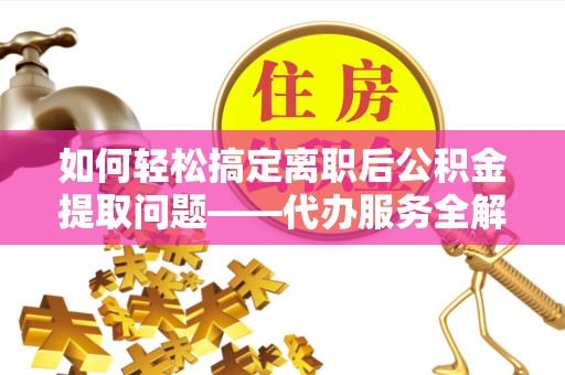 凤翔如何轻松搞定离职后公积金提取问题——代办服务全解析