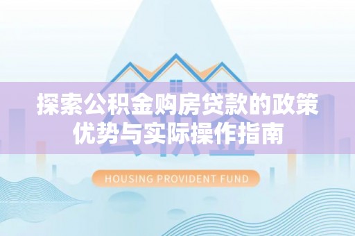 凤翔探索公积金购房贷款的政策优势与实际操作指南