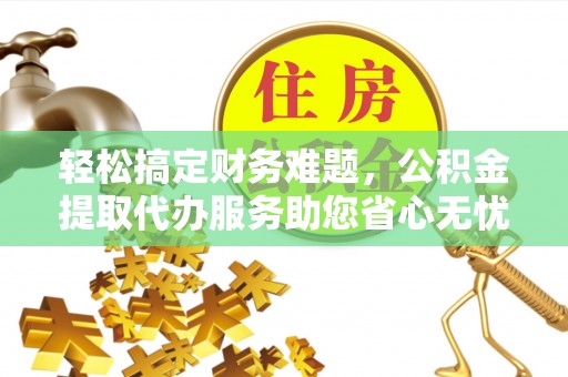 凤翔轻松搞定财务难题，公积金提取代办服务助您省心无忧