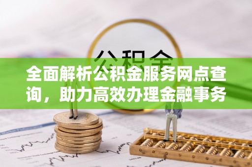 凤翔全面解析公积金服务网点查询，助力高效办理金融事务