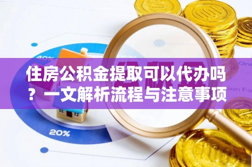 凤翔住房公积金提取可以代办吗？一文解析流程与注意事项