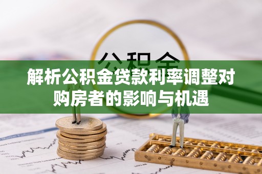 凤翔解析公积金贷款利率调整对购房者的影响与机遇