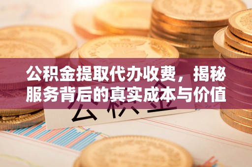 凤翔公积金提取代办收费，揭秘服务背后的真实成本与价值