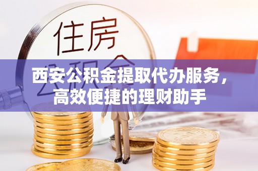 凤翔西安公积金提取代办服务，高效便捷的理财助手