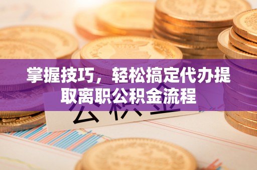 凤翔掌握技巧，轻松搞定代办提取离职公积金流程