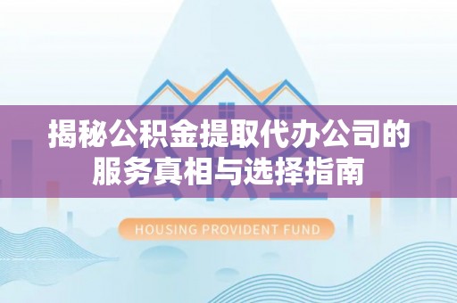 凤翔揭秘公积金提取代办公司的服务真相与选择指南