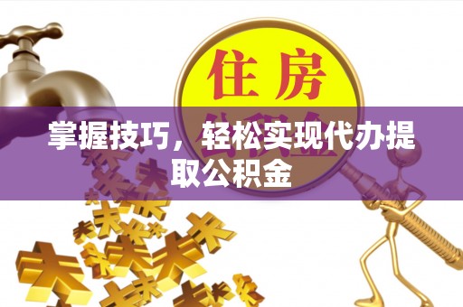 凤翔掌握技巧，轻松实现代办提取公积金