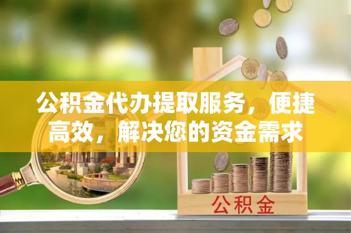 凤翔公积金代办提取服务，便捷高效，解决您的资金需求