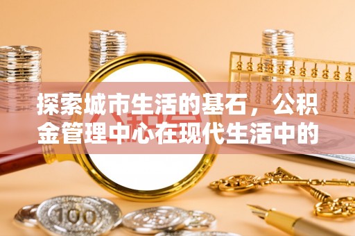 凤翔探索城市生活的基石，公积金管理中心在现代生活中的重要角色