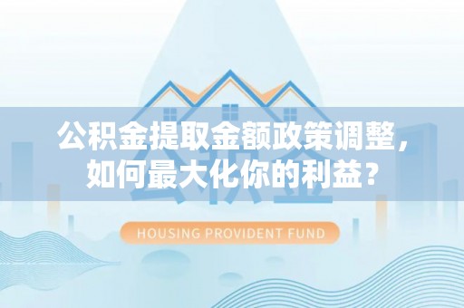 凤翔公积金提取金额政策调整，如何最大化你的利益？