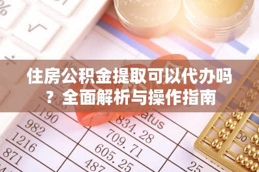 凤翔住房公积金提取可以代办吗？全面解析与操作指南