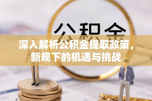 凤翔深入解析公积金提取政策，新规下的机遇与挑战