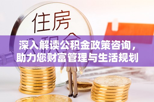 凤翔深入解读公积金政策咨询，助力您财富管理与生活规划