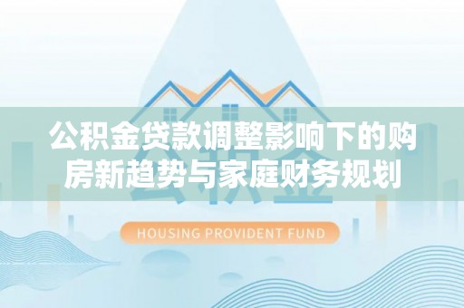 凤翔公积金贷款调整影响下的购房新趋势与家庭财务规划