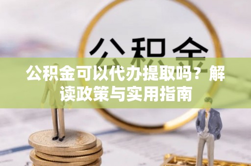 凤翔公积金可以代办提取吗？解读政策与实用指南