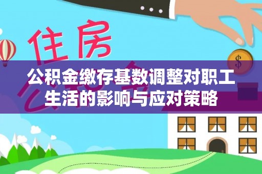 凤翔公积金缴存基数调整对职工生活的影响与应对策略