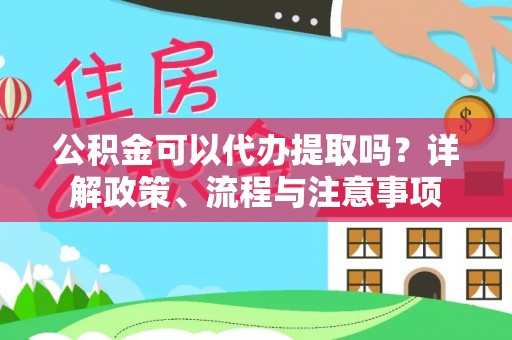 凤翔公积金可以代办提取吗？详解政策、流程与注意事项