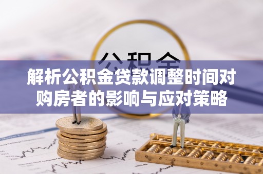 凤翔解析公积金贷款调整时间对购房者的影响与应对策略