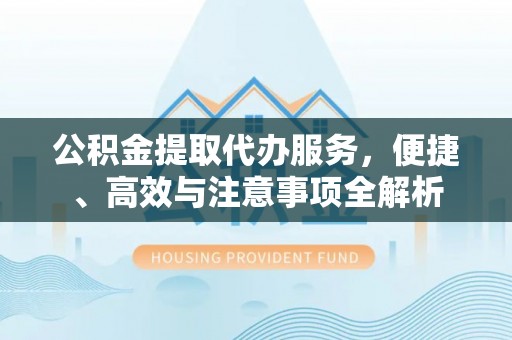 凤翔公积金提取代办服务，便捷、高效与注意事项全解析