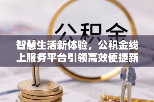 凤翔智慧生活新体验，公积金线上服务平台引领高效便捷新潮流