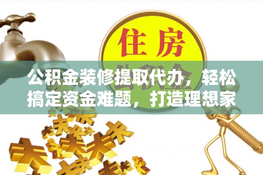 凤翔公积金装修提取代办，轻松搞定资金难题，打造理想家居